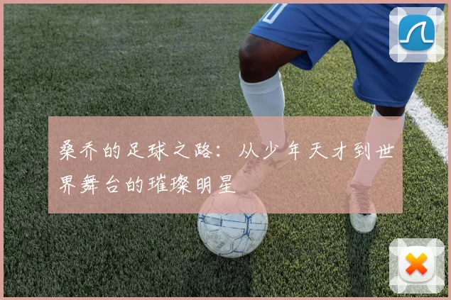 桑乔的足球之路：从少年天才到世界舞台的璀璨明星