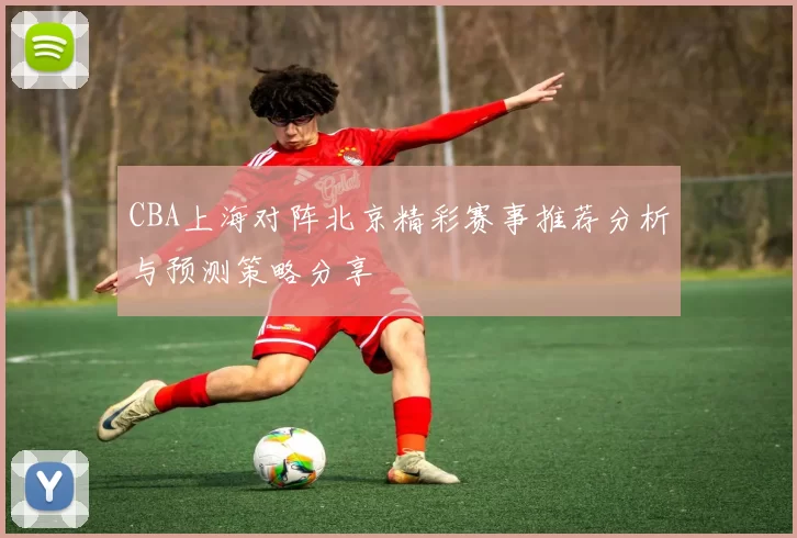 CBA上海对阵北京精彩赛事推荐分析与预测策略分享