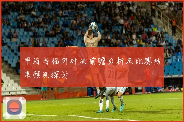 甲府与福冈对决前瞻分析及比赛结果预测探讨
