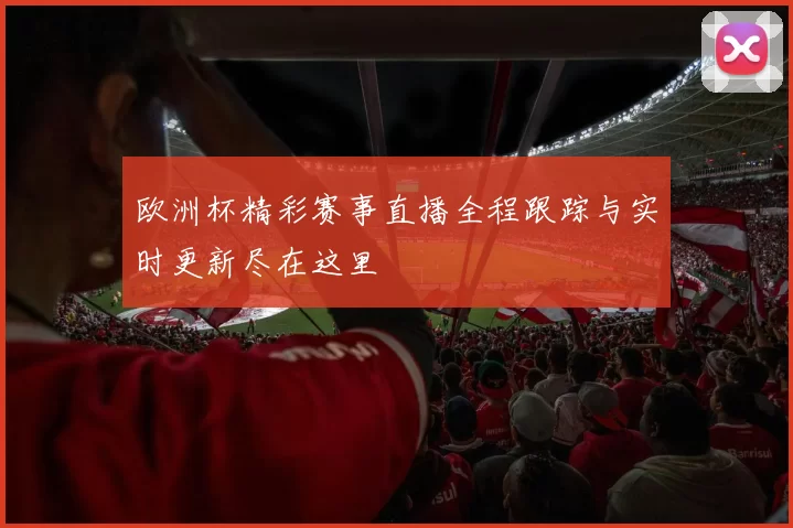 欧洲杯精彩赛事直播全程跟踪与实时更新尽在这里