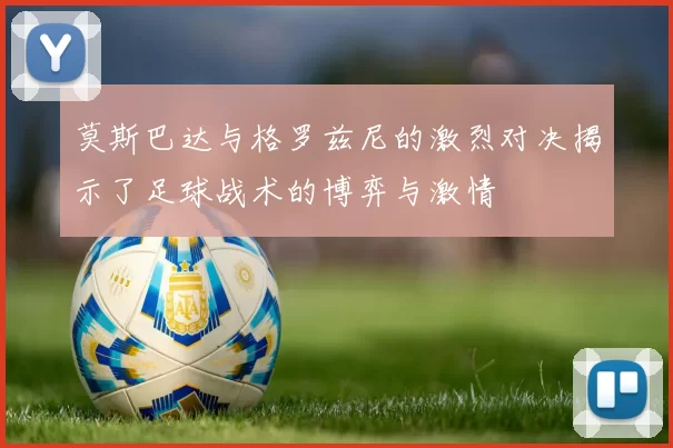 莫斯巴达与格罗兹尼的激烈对决揭示了足球战术的博弈与激情