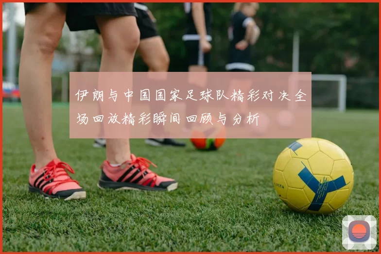 伊朗与中国国家足球队精彩对决全场回放精彩瞬间回顾与分析