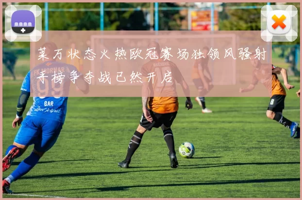 莱万状态火热欧冠赛场独领风骚射手榜争夺战已然开启