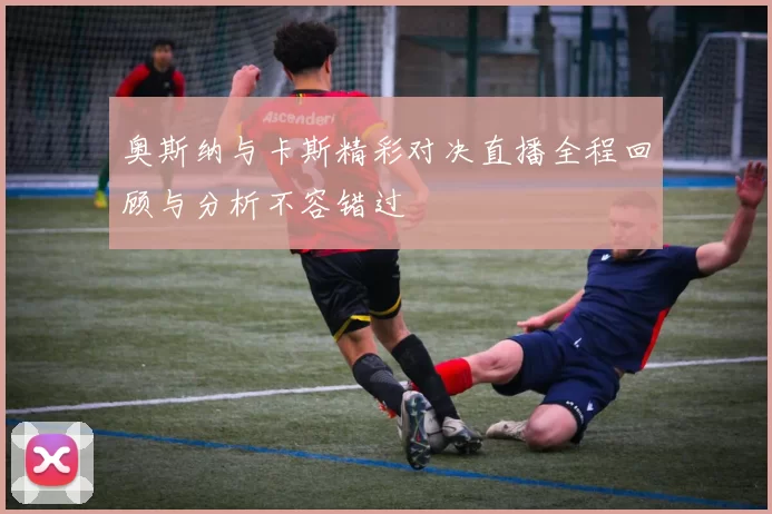 奥斯纳与卡斯精彩对决直播全程回顾与分析不容错过
