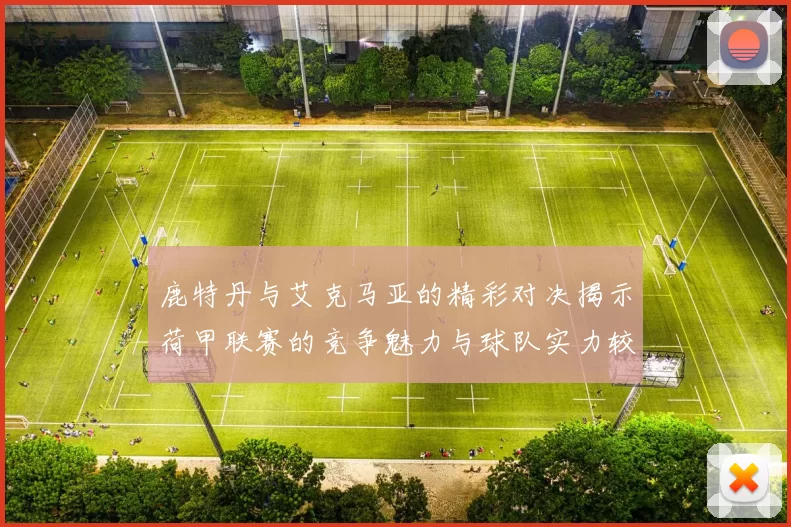 鹿特丹与艾克马亚的精彩对决揭示荷甲联赛的竞争魅力与球队实力较量