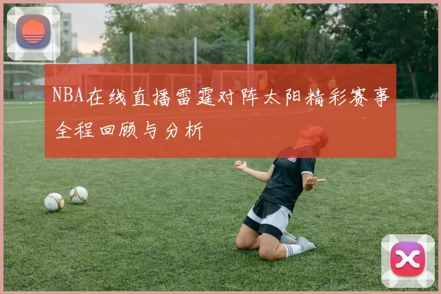 NBA在线直播雷霆对阵太阳精彩赛事全程回顾与分析