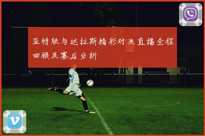 亚特联与达拉斯精彩对决直播全程回顾及赛后分析