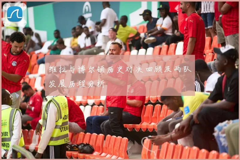 维拉与博尔顿历史对决回顾及两队发展历程分析