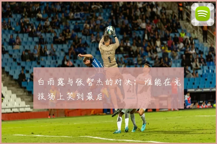 白雨露与张智杰的对决：谁能在竞技场上笑到最后