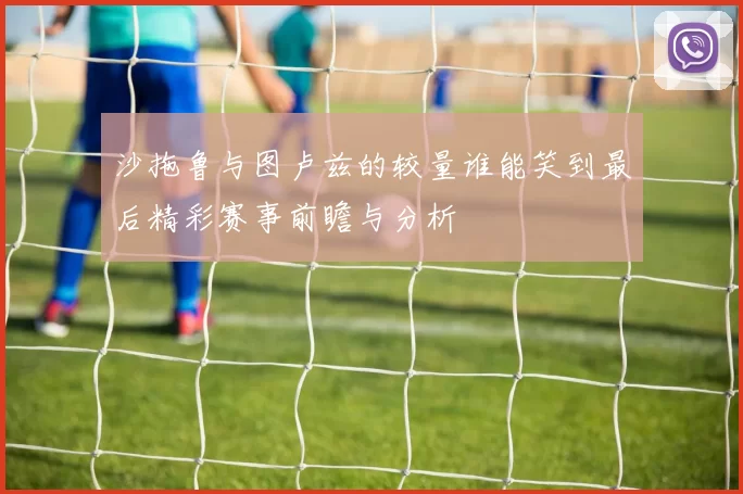 沙拖鲁与图卢兹的较量谁能笑到最后精彩赛事前瞻与分析