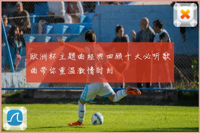 欧洲杯主题曲经典回顾十大必听歌曲带你重温激情时刻