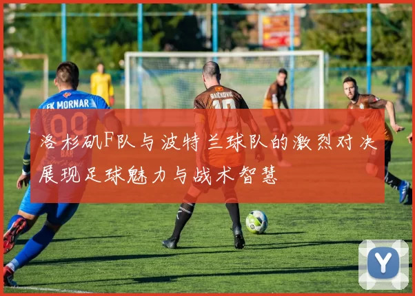 洛杉矶F队与波特兰球队的激烈对决展现足球魅力与战术智慧