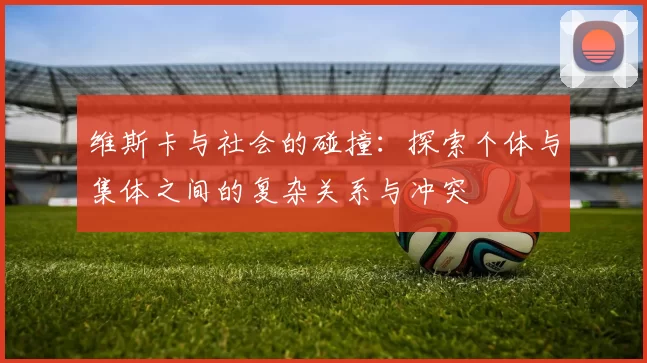 维斯卡与社会的碰撞：探索个体与集体之间的复杂关系与冲突