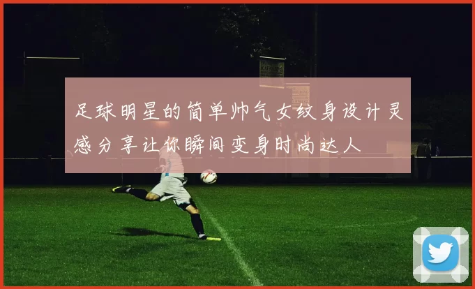 足球明星的简单帅气女纹身设计灵感分享让你瞬间变身时尚达人