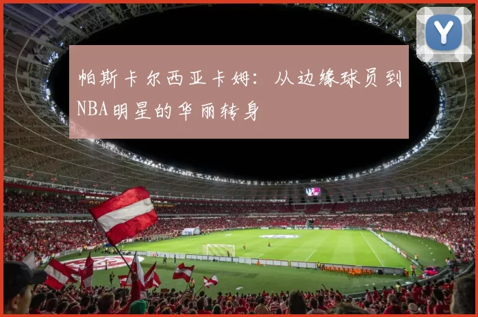 帕斯卡尔西亚卡姆：从边缘球员到NBA明星的华丽转身