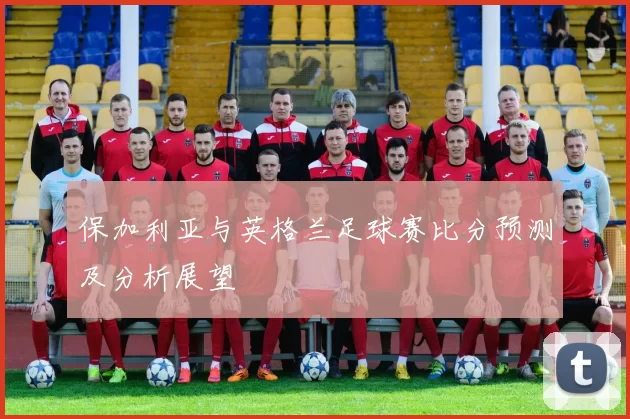 保加利亚与英格兰足球赛比分预测及分析展望